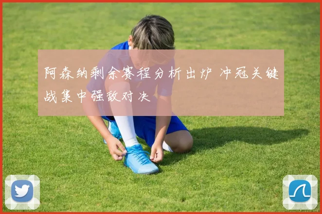 阿森纳剩余赛程分析出炉 冲冠关键战集中强敌对决