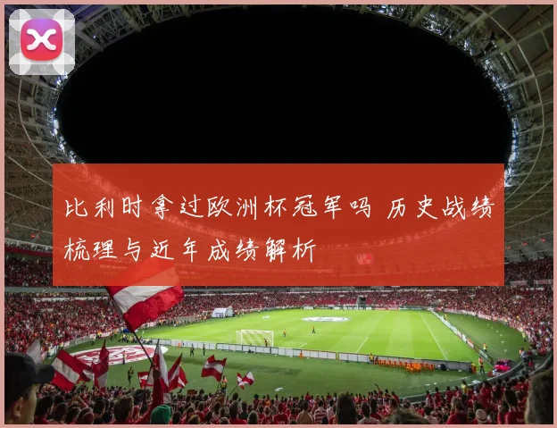 比利时拿过欧洲杯冠军吗 历史战绩梳理与近年成绩解析