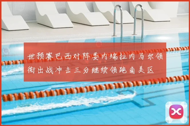 世预赛巴西对阵委内瑞拉内马尔领衔出战冲击三分继续领跑南美区