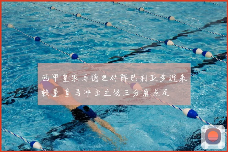 西甲皇家马德里对阵巴利亚多迎来较量 皇马冲击主场三分看点足