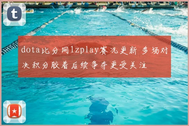 dota比分网1zplay赛况更新 多场对决积分胶着后续争夺更受关注