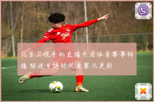 北京卫视手机直播开启体育赛事转播 球迷可随时观看赛况更新