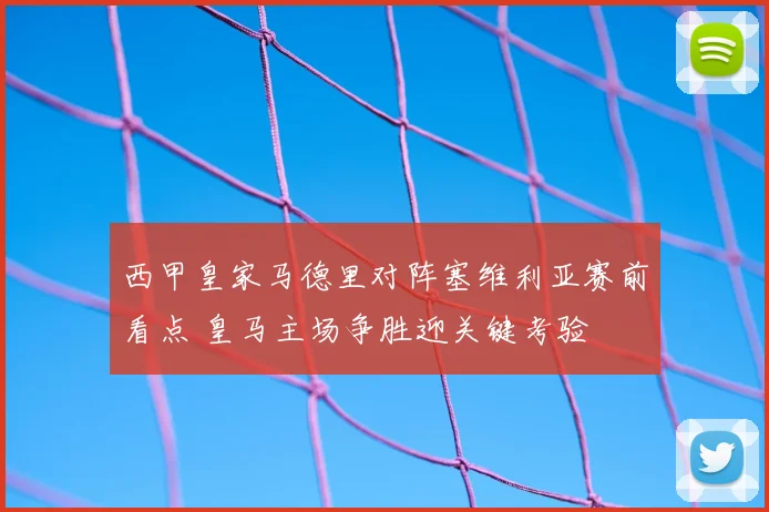 西甲皇家马德里对阵塞维利亚赛前看点 皇马主场争胜迎关键考验