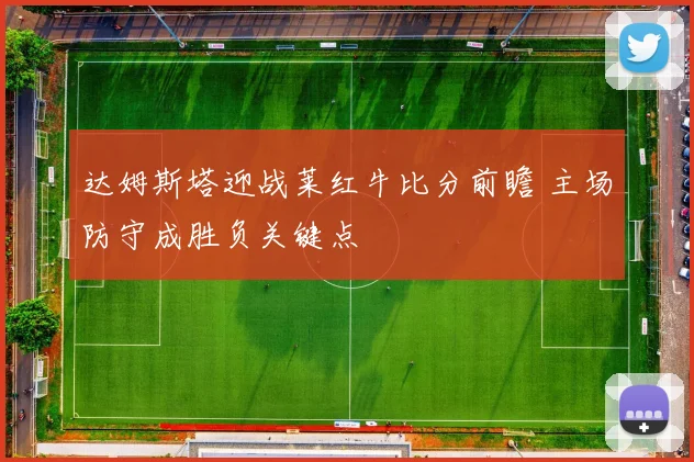 达姆斯塔迎战莱红牛比分前瞻 主场防守成胜负关键点