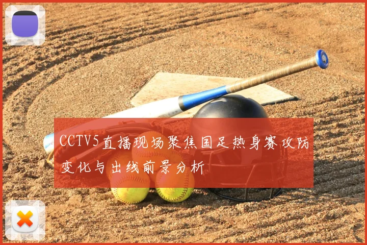 CCTV5直播现场聚焦国足热身赛攻防变化与出线前景分析