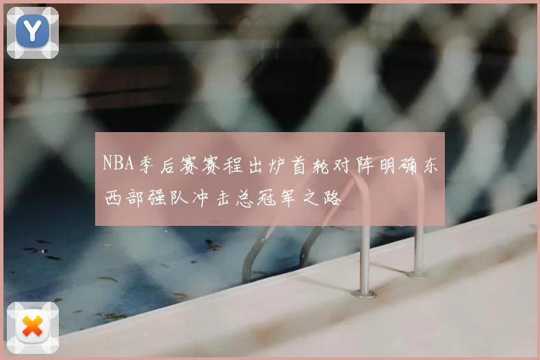 NBA季后赛赛程出炉首轮对阵明确东西部强队冲击总冠军之路