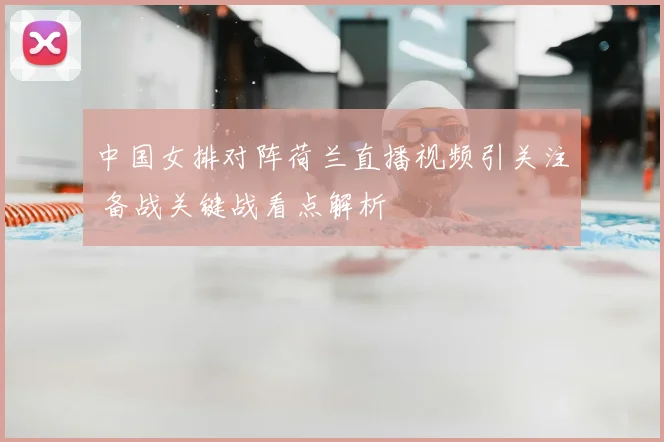 中国女排对阵荷兰直播视频引关注 备战关键战看点解析