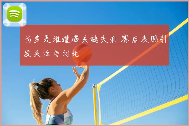 戈多是谁遭遇关键失利 赛后表现引发关注与讨论