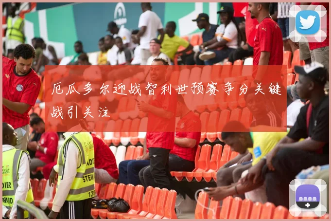 厄瓜多尔迎战智利世预赛争分关键战引关注