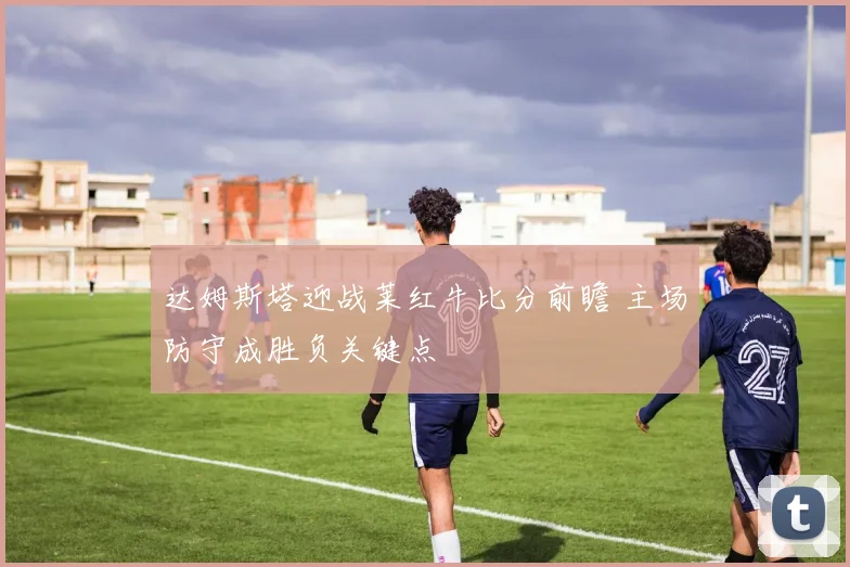 达姆斯塔迎战莱红牛比分前瞻 主场防守成胜负关键点