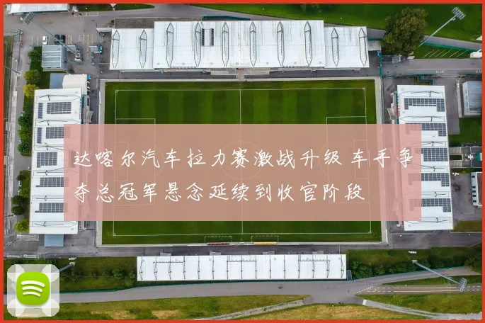 达喀尔汽车拉力赛激战升级 车手争夺总冠军悬念延续到收官阶段
