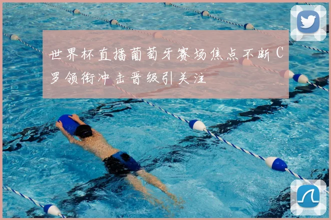 世界杯直播葡萄牙赛场焦点不断 C罗领衔冲击晋级引关注