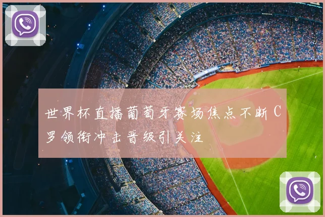 世界杯直播葡萄牙赛场焦点不断 C罗领衔冲击晋级引关注