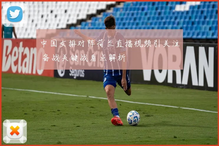 中国女排对阵荷兰直播视频引关注 备战关键战看点解析