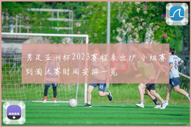 男足亚洲杯2023赛程表出炉 小组赛到淘汰赛时间安排一览