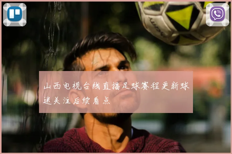 山西电视台线直播足球赛程更新球迷关注后续看点