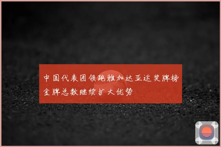中国代表团领跑雅加达亚运奖牌榜金牌总数继续扩大优势