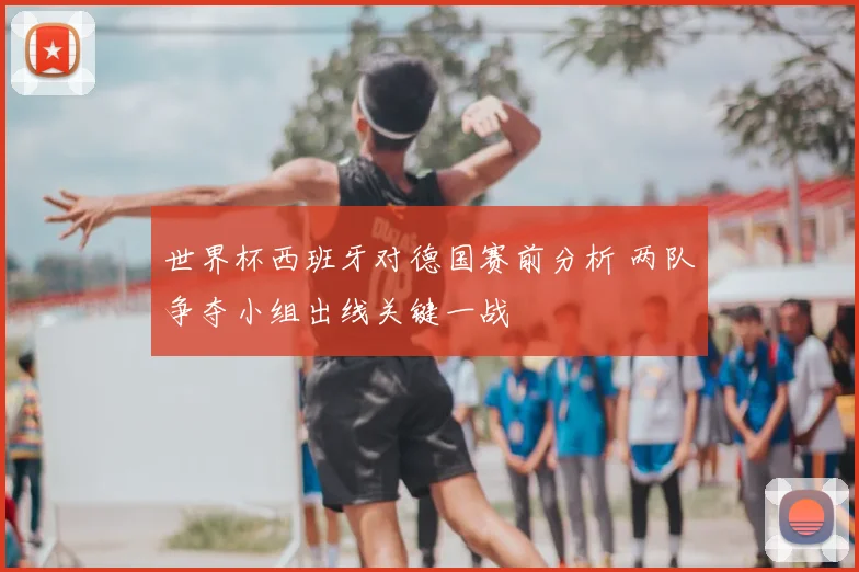 世界杯西班牙对德国赛前分析 两队争夺小组出线关键一战