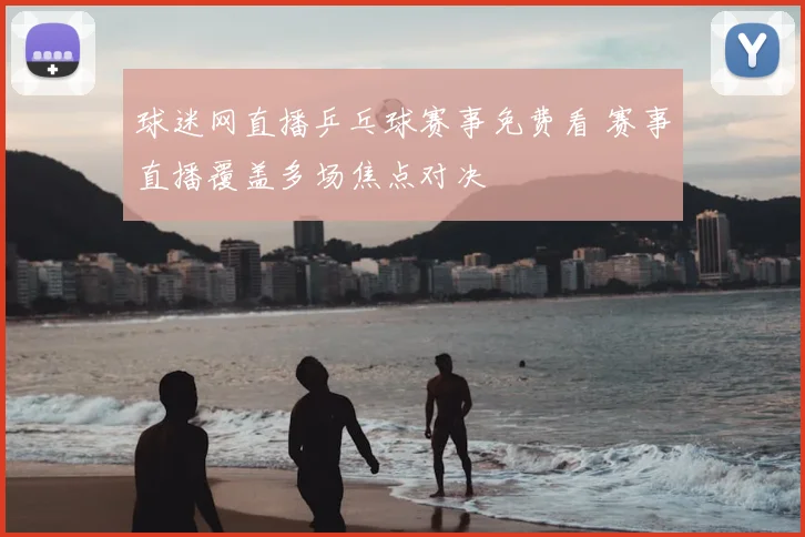 球迷网直播乒乓球赛事免费看 赛事直播覆盖多场焦点对决