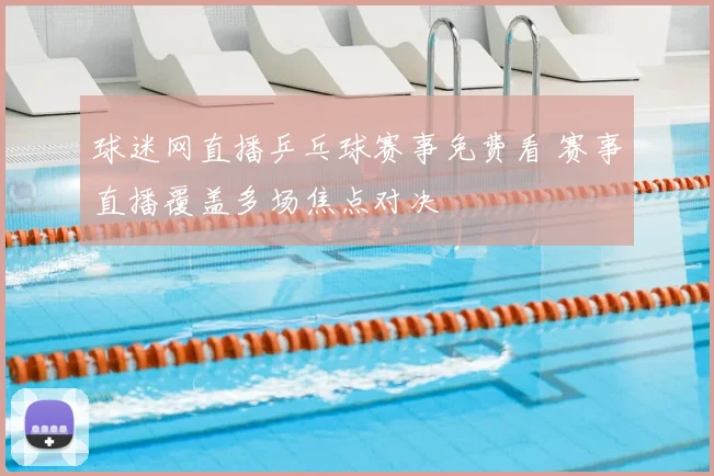 球迷网直播乒乓球赛事免费看 赛事直播覆盖多场焦点对决