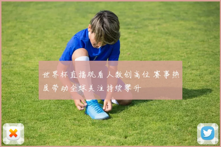 世界杯直播观看人数创高位 赛事热度带动全球关注持续攀升