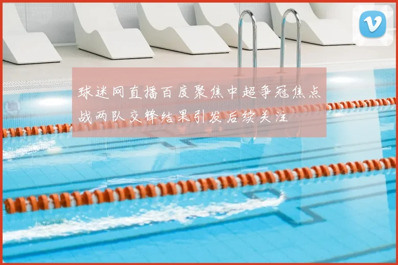 球迷网直播百度聚焦中超争冠焦点战两队交锋结果引发后续关注