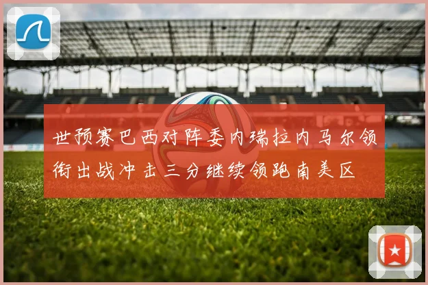 世预赛巴西对阵委内瑞拉内马尔领衔出战冲击三分继续领跑南美区