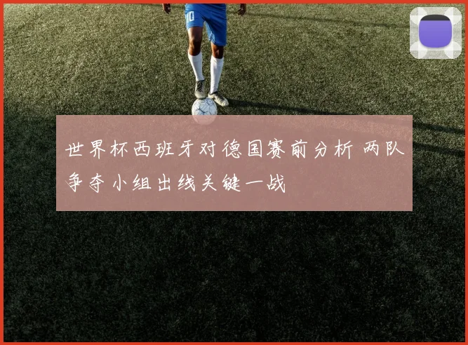 世界杯西班牙对德国赛前分析 两队争夺小组出线关键一战