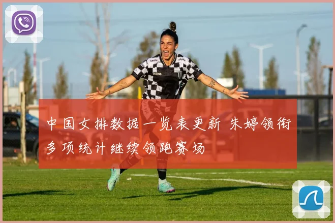 中国女排数据一览表更新 朱婷领衔多项统计继续领跑赛场