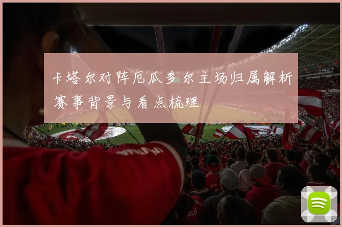 卡塔尔对阵厄瓜多尔主场归属解析 赛事背景与看点梳理