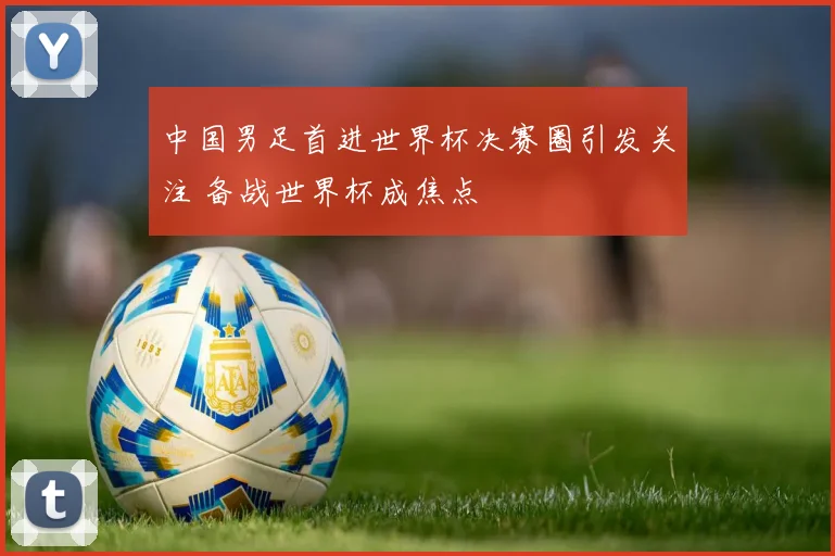 中国男足首进世界杯决赛圈引发关注 备战世界杯成焦点