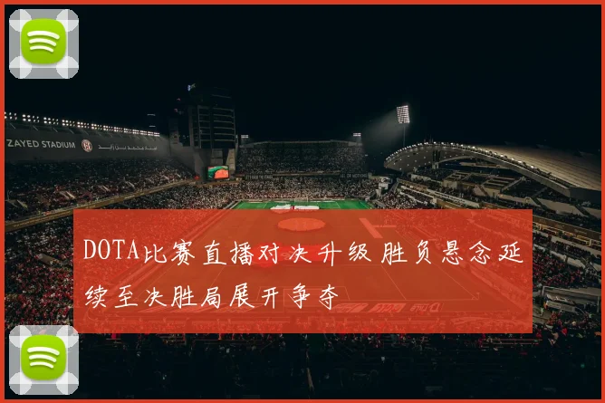 DOTA比赛直播对决升级 胜负悬念延续至决胜局展开争夺
