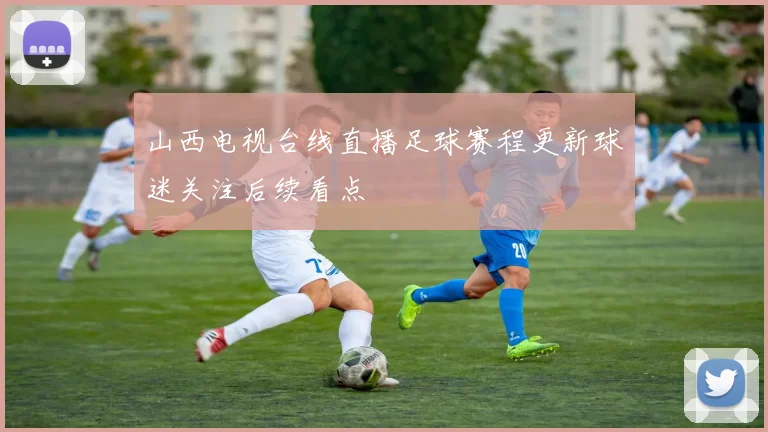 山西电视台线直播足球赛程更新球迷关注后续看点