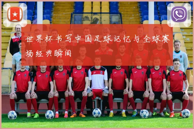 世界杯书写中国足球记忆与全球赛场经典瞬间
