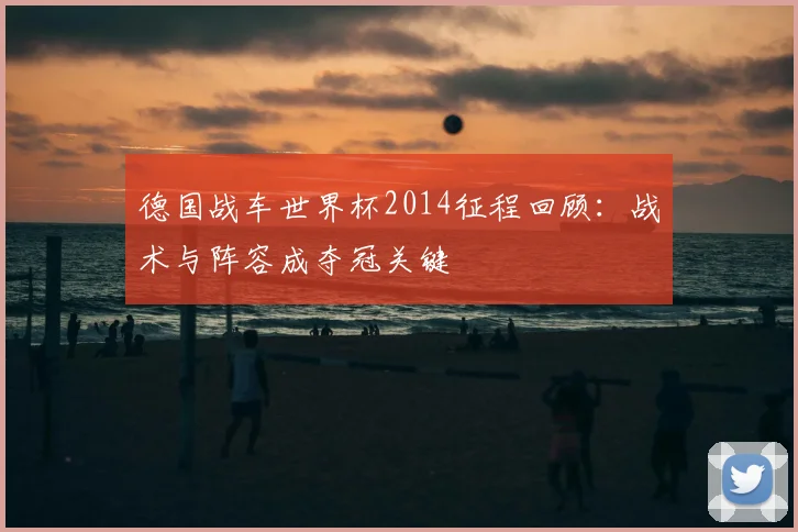 德国战车世界杯2014征程回顾:战术与阵容成夺冠关键