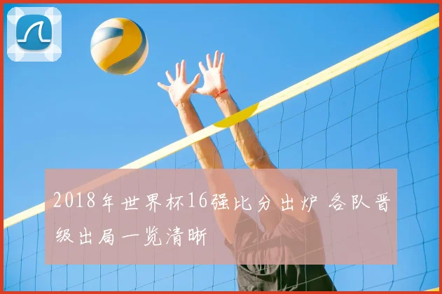 2018年世界杯16强比分出炉 各队晋级出局一览清晰