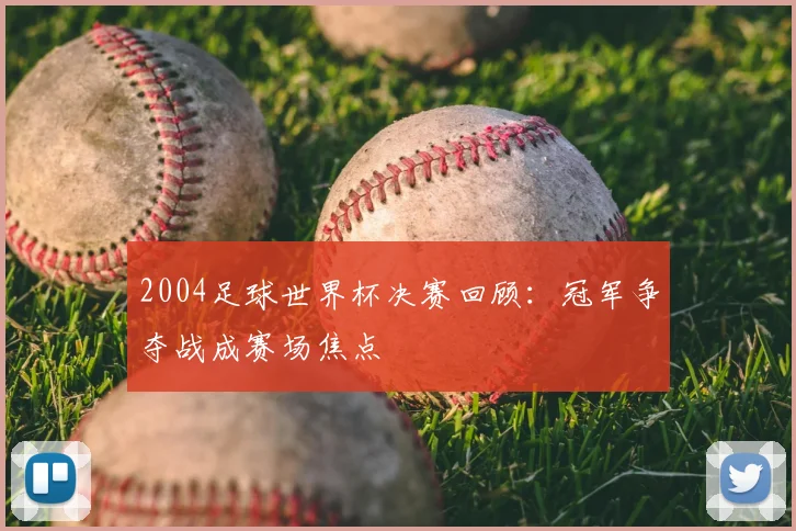 2004足球世界杯决赛回顾:冠军争夺战成赛场焦点