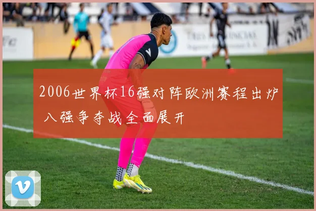 2006世界杯16强对阵欧洲赛程出炉 八强争夺战全面展开