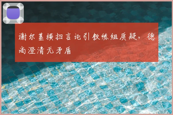 谢尔基横扫言论引教练组质疑,德尚澄清无矛盾