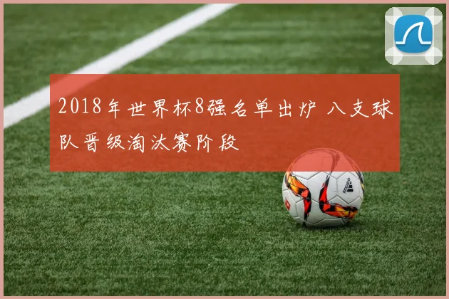 2018年世界杯8强名单出炉 八支球队晋级淘汰赛阶段