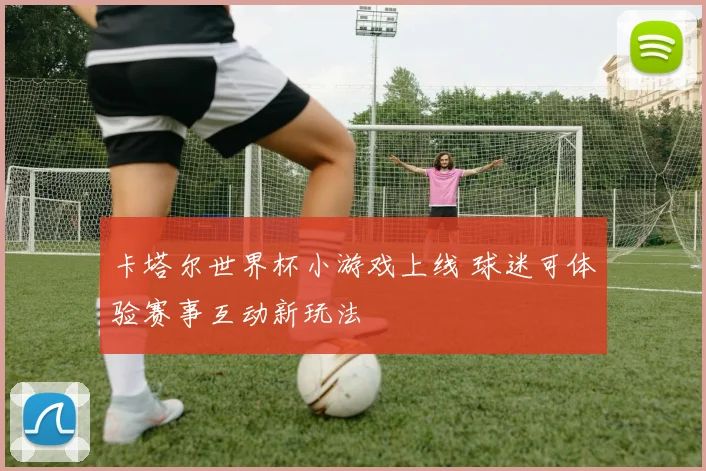 卡塔尔世界杯小游戏上线 球迷可体验赛事互动新玩法