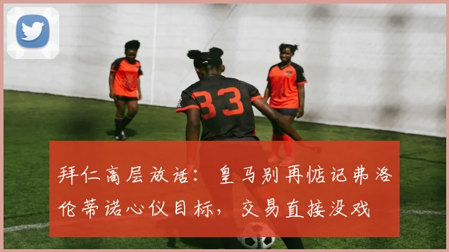 拜仁高层放话：皇马别再惦记弗洛伦蒂诺心仪目标，交易直接没戏