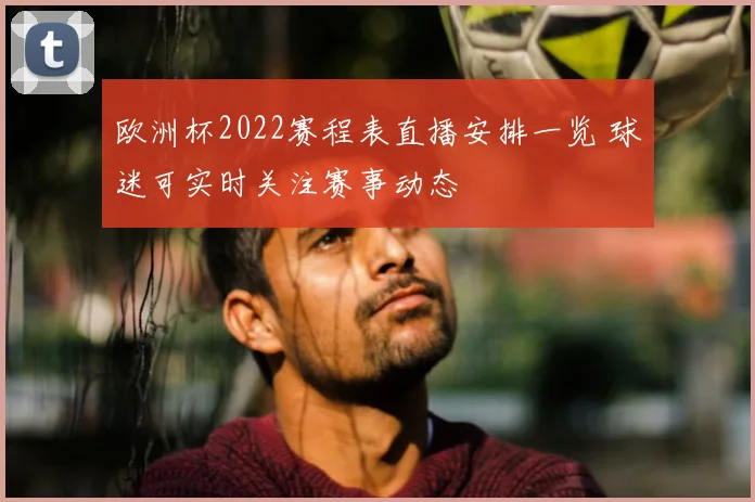欧洲杯2022赛程表直播安排一览 球迷可实时关注赛事动态
