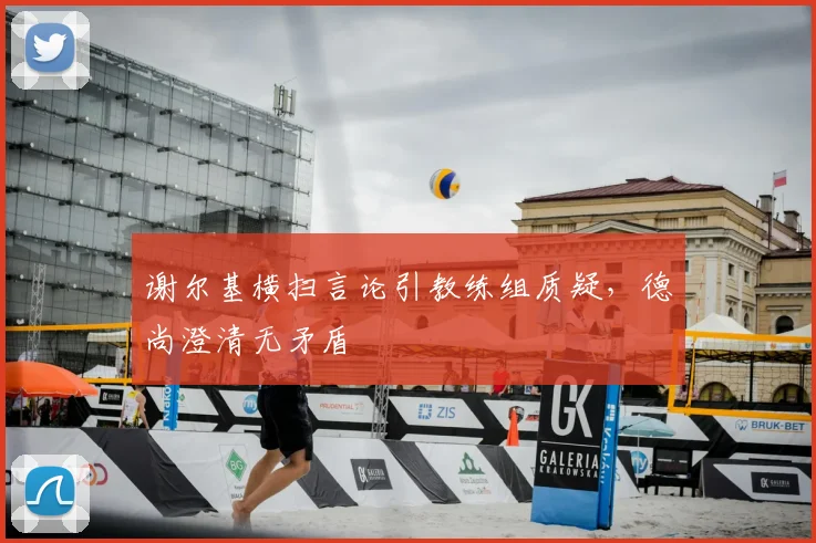 谢尔基横扫言论引教练组质疑,德尚澄清无矛盾