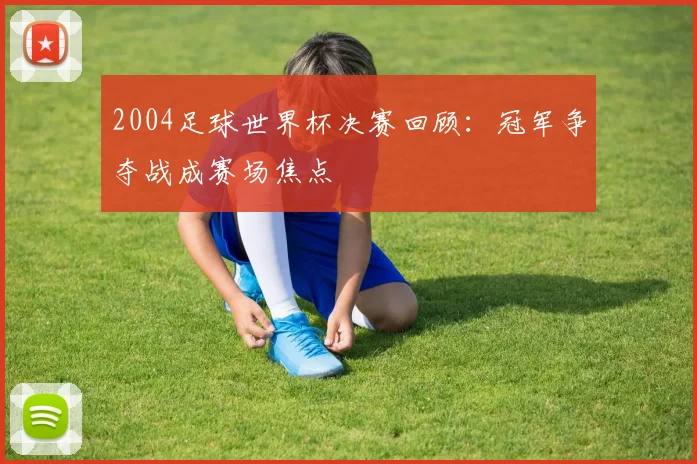 2004足球世界杯决赛回顾：冠军争夺战成赛场焦点